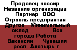 Продавец-кассир › Название организации ­ Партнер, ООО › Отрасль предприятия ­ Другое › Минимальный оклад ­ 46 000 - Все города Работа » Вакансии   . Чувашия респ.,Алатырь г.